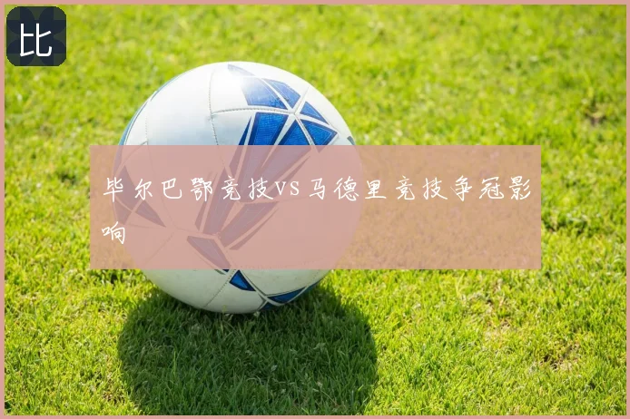 毕尔巴鄂竞技vs马德里竞技争冠影响