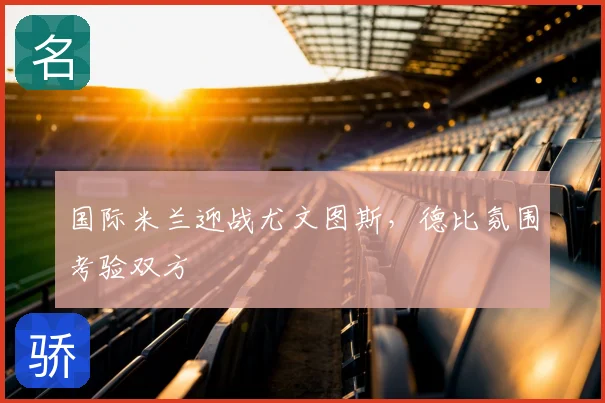 国际米兰迎战尤文图斯，德比氛围考验双方